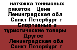 натяжка теннисных ракеток › Цена ­ 300 - Ленинградская обл., Санкт-Петербург г. Спортивные и туристические товары » Другое   . Ленинградская обл.,Санкт-Петербург г.